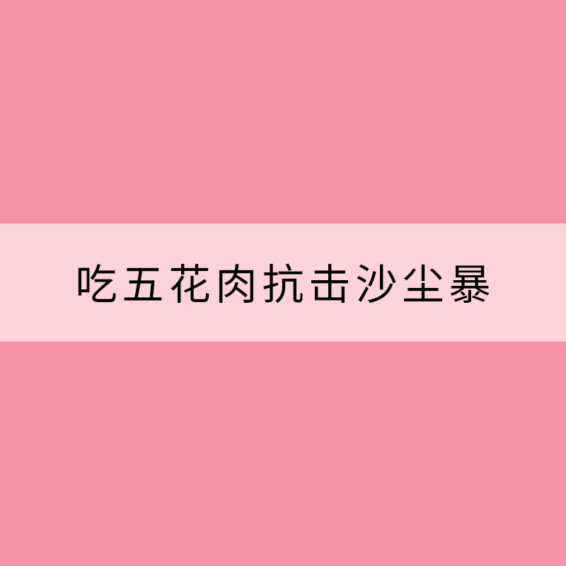 吃五花肉抗擊沙塵暴？扒扒你不知道的沙塵那些事
