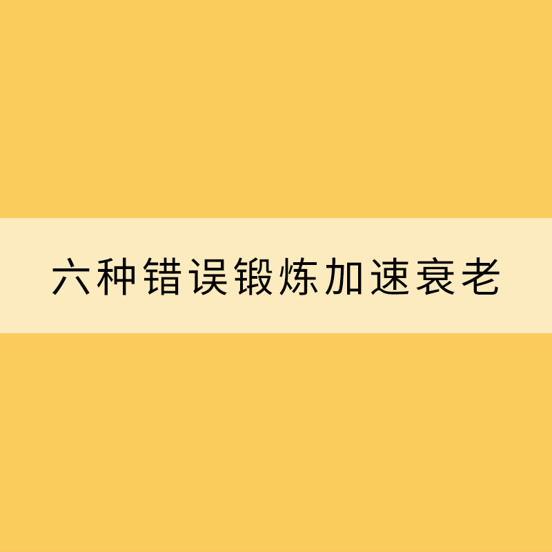 健身你做對了嗎？六種錯誤鍛煉加速衰老?